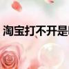 淘寶打不開是咋回事（淘寶打不開怎么回事）