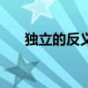 獨立的反義詞是什么（獨立的反義詞）
