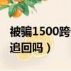 被騙1500跨省報警有用嗎（被騙1500跨省能追回嗎）
