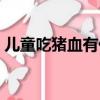 兒童吃豬血有什么好處（吃豬血有什么好處）