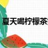 夏天喝檸檬茶好不好（夏天喝檸檬水好不好）