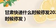 甘肅快遞什么時候停發2023(甘肅快遞什么時候停發)