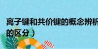 離子鍵和共價鍵的概念辨析(離子鍵和共價鍵的區分)