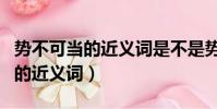 勢不可當的近義詞是不是勢不可擋(勢不可當的近義詞)