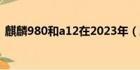 麒麟980和a12在2023年(麒麟980和a12)