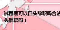 試用期可以口頭辭職嗎合法嗎(試用期可以口頭辭職嗎)