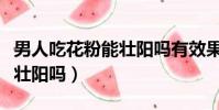 男人吃花粉能壯陽嗎有效果嗎(男人吃花粉能壯陽嗎)