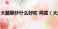 火腿腸炒什么好吃 雞蛋(火腿腸炒什么好吃)