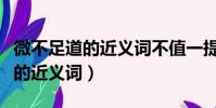微不足道的近義詞不值一提對不對(微不足道的近義詞)