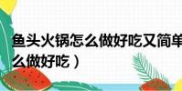 魚頭火鍋怎么做好吃又簡單竅門(魚頭火鍋怎么做好吃)