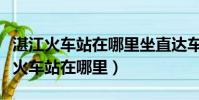 湛江火車站在哪里坐直達車到海安港口(湛江火車站在哪里)