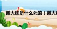 謝大腳是什么死的(謝大腳什么病死的)