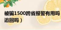 被騙1500跨省報警有用嗎(被騙1500跨省能追回嗎)