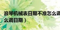 浪琴機械表日期不準怎么調整(浪琴機械表怎么調日期)