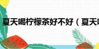 夏天喝檸檬茶好不好(夏天喝檸檬水好不好)