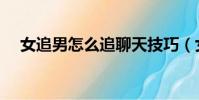 女追男怎么追聊天技巧(女追男怎么追)