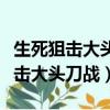 生死狙擊大頭刀戰帶領隊友走向勝利（生死狙擊大頭刀戰）