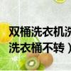 雙桶洗衣機洗衣桶不轉了怎么修（雙桶洗衣機洗衣桶不轉）