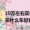 10萬左右買什么車好自動擋SUV（10萬左右買什么車好自動擋）