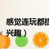 感覺連玩都提不起興趣了（感覺連玩都提不起興趣）