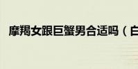 摩羯女跟巨蟹男合適嗎(白羊女和摩羯男)