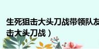 生死狙擊大頭刀戰帶領隊友走向勝利(生死狙擊大頭刀戰)
