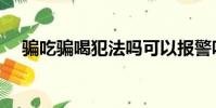 騙吃騙喝犯法嗎可以報警嗎(騙吃騙喝)