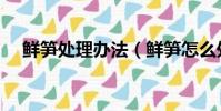鮮筍處理辦法(鮮筍怎么處理才不澀味)
