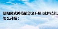 陰陽師式神技能怎么升級?式神技能反喂...(陰陽師式神技能怎么升級)