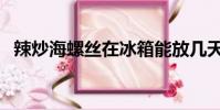辣炒海螺絲在冰箱能放幾天(辣炒海螺絲)