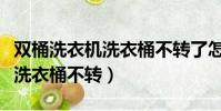 雙桶洗衣機洗衣桶不轉了怎么修(雙桶洗衣機洗衣桶不轉)