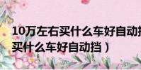 10萬左右買什么車好自動擋SUV(10萬左右買什么車好自動擋)
