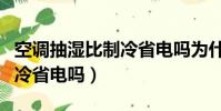 空調抽濕比制冷省電嗎為什么(空調抽濕比制冷省電嗎)