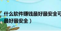 什么軟件賺錢最好最安全可靠(什么軟件賺錢最好最安全)