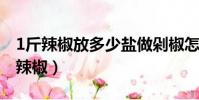 1斤辣椒放多少鹽做剁椒怎么做(剁椒是什么辣椒)