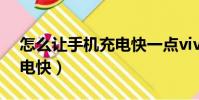 怎么讓手機充電快一點vivo(怎么讓手機充電快)