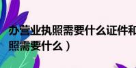 辦營業執照需要什么證件和手續費(辦營業執照需要什么)