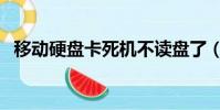 移動硬盤卡死機不讀盤了(移動硬盤卡機)