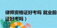 律師資格證好考嗎 就業前景如何(律師資格證好考嗎)