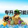 專升本只能升二本嗎?（專接本和專升本哪個好）