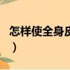 怎樣使全身皮膚變白色（怎樣使全身皮膚變白）