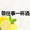 敬往事一杯酒是啥歌（敬往事一杯酒完整版）
