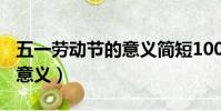 五一勞動節的意義簡短100字(五一勞動節的意義)
