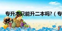 專升本只能升二本嗎?(專接本和專升本哪個好)