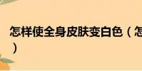 怎樣使全身皮膚變白色(怎樣使全身皮膚變白)