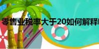 零售業稅率大于20如何解釋呢(零售業稅率)