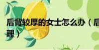 后背較厚的女士怎么辦(后背厚的女人怎么調理)