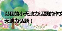 以我的小天地為話題的作文800字(以我的小天地為話題)