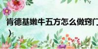 肯德基嫩牛五方怎么做竅門(嫩牛五方肯德基)