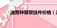 油青種翡翠掛件價格(油青種翡翠)